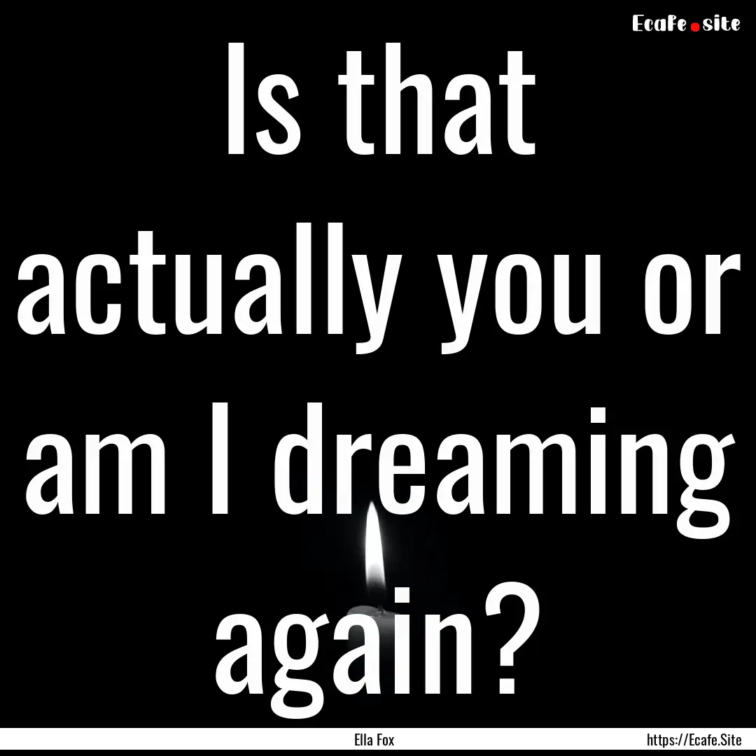 Is that actually you or am I dreaming again?.... : Quote by Ella Fox