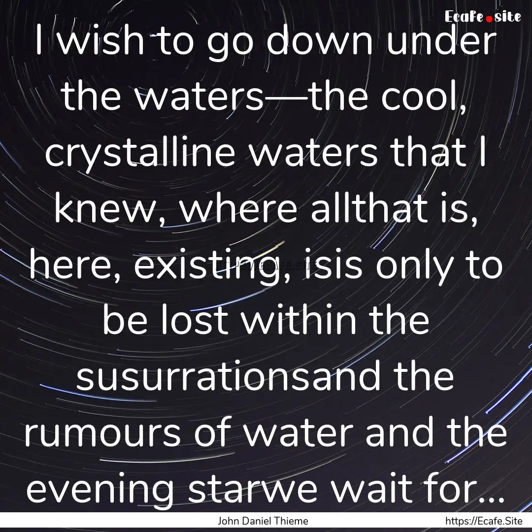 I wish to go down under the waters—the.... : Quote by John Daniel Thieme