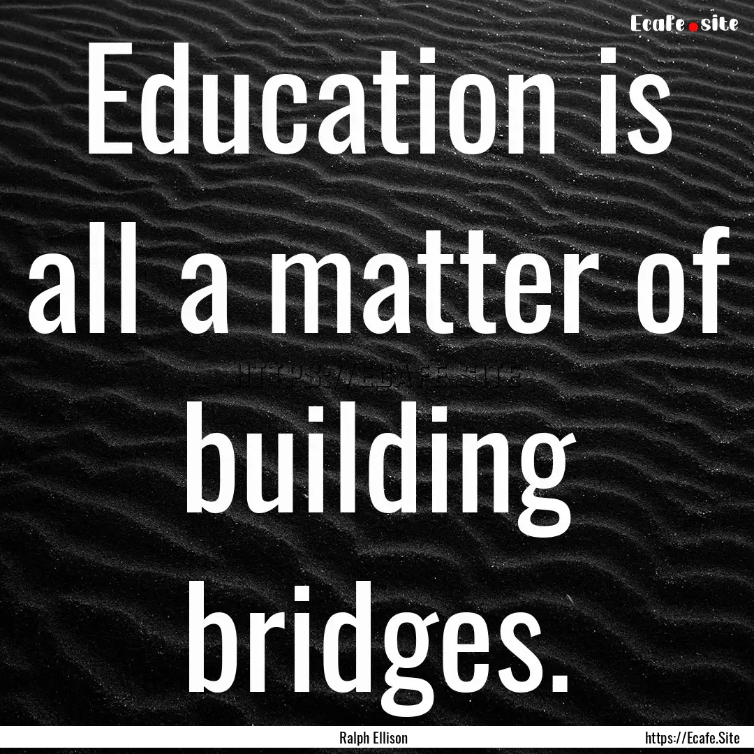 Education is all a matter of building bridges..... : Quote by Ralph Ellison