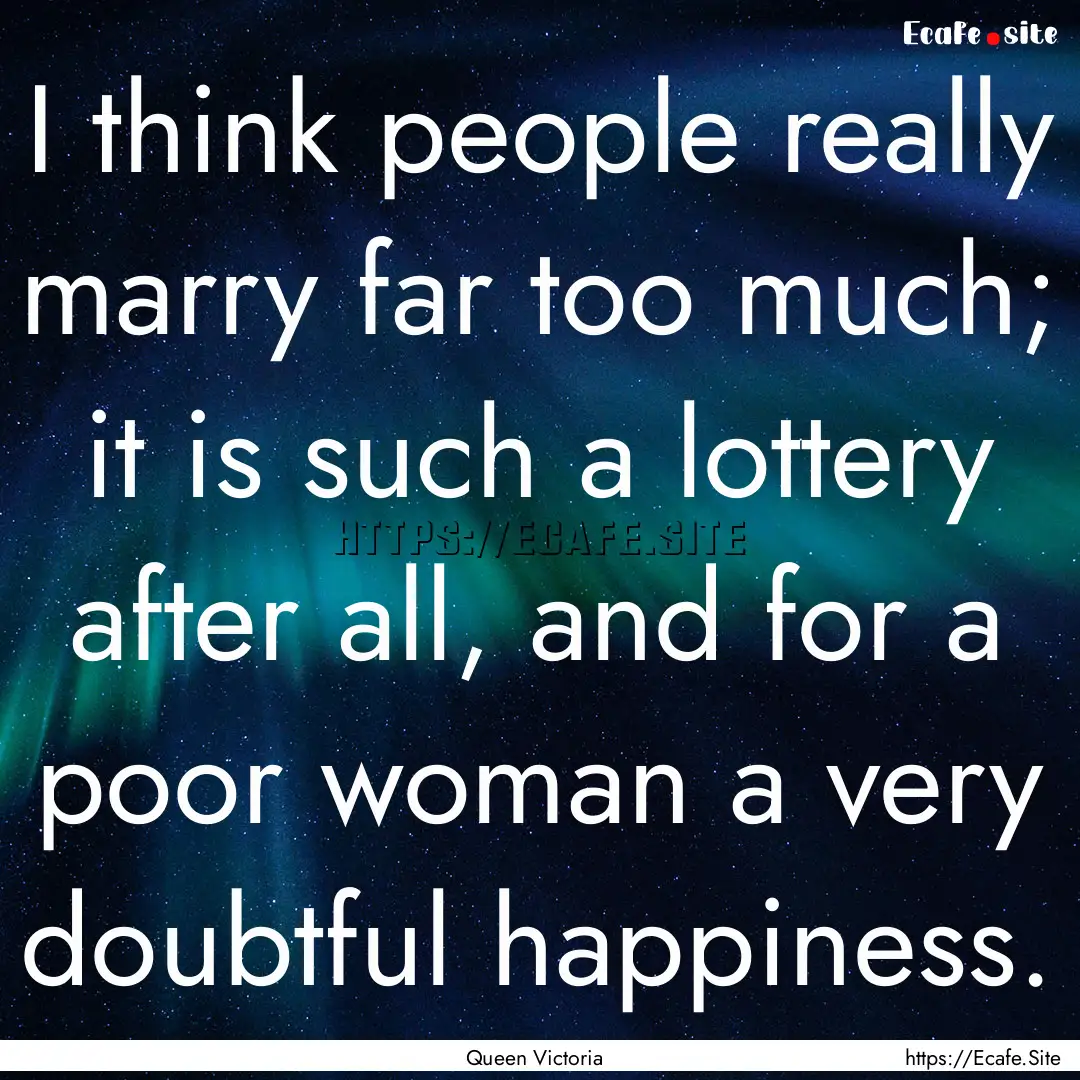 I think people really marry far too much;.... : Quote by Queen Victoria