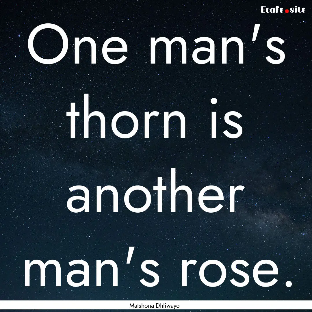 One man's thorn is another man's rose. : Quote by Matshona Dhliwayo