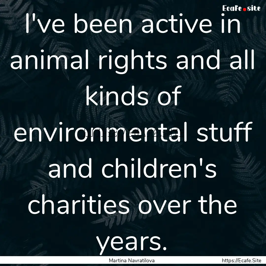 I've been active in animal rights and all.... : Quote by Martina Navratilova