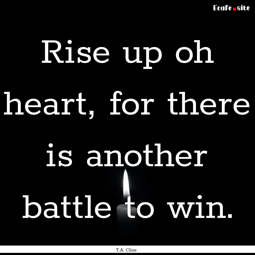 Rise up oh heart, for there is another battle.... : Quote by T.A. Cline