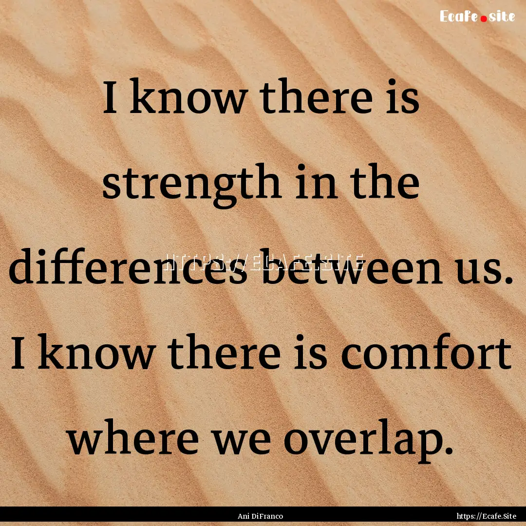 I know there is strength in the differences.... : Quote by Ani DiFranco