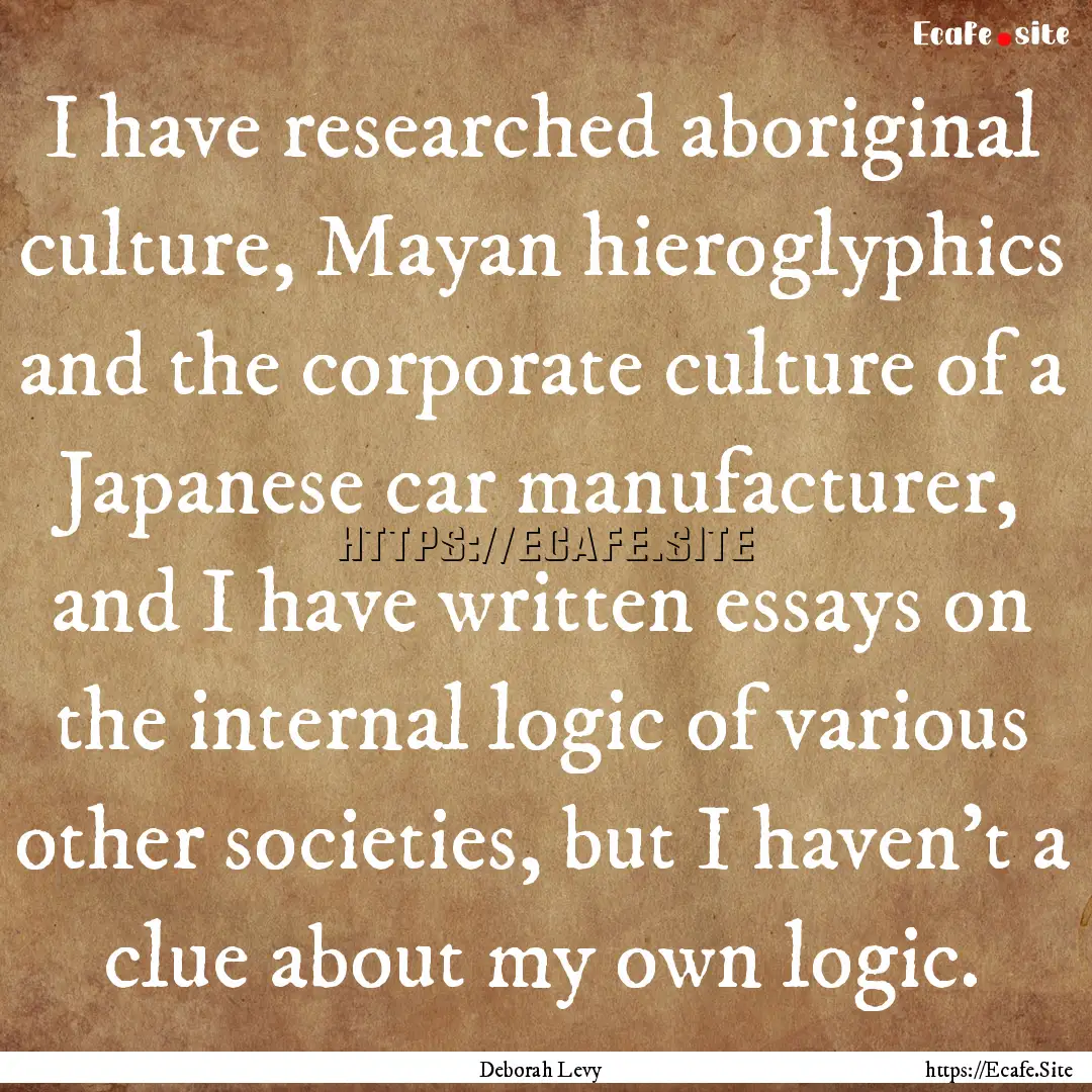 I have researched aboriginal culture, Mayan.... : Quote by Deborah Levy