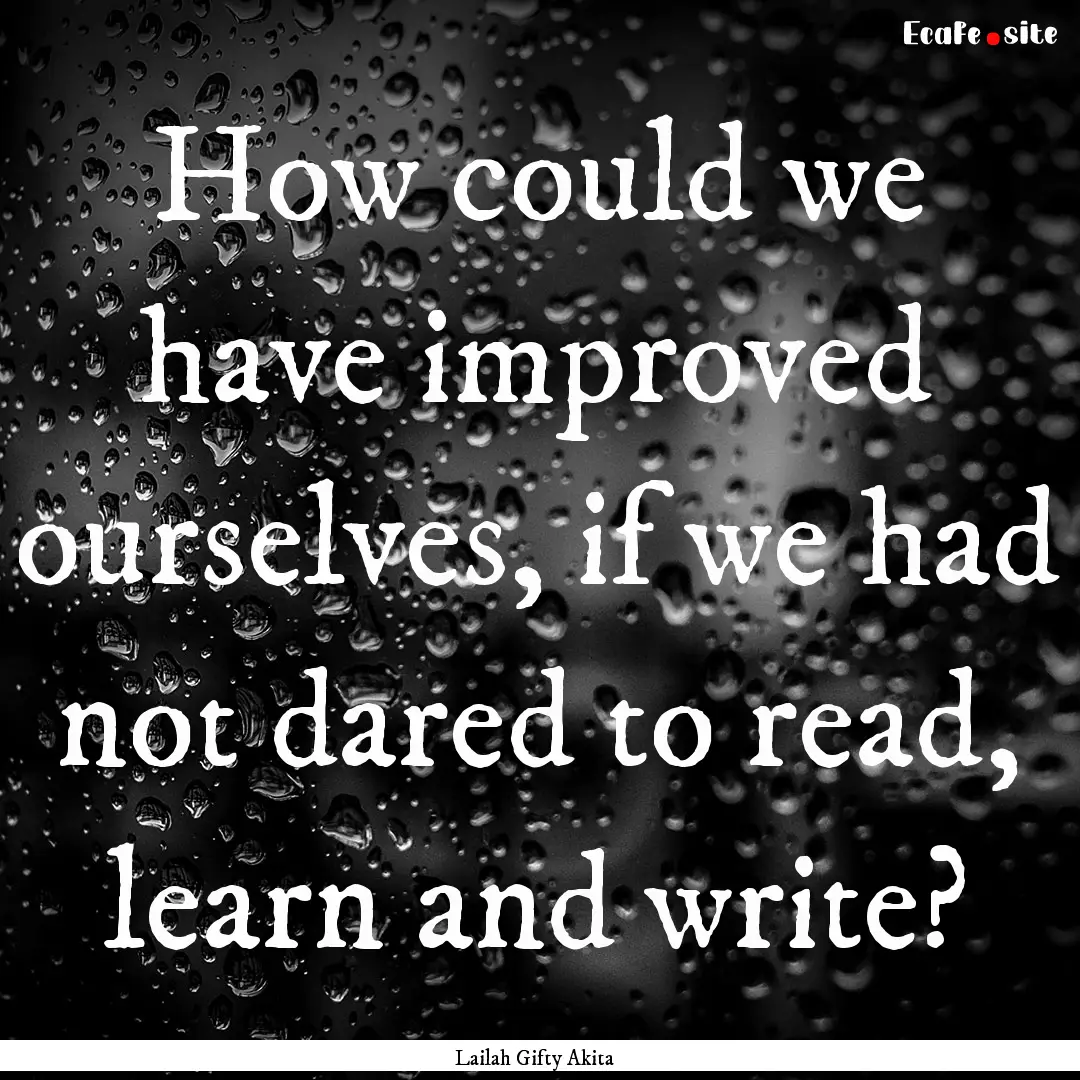 How could we have improved ourselves, if.... : Quote by Lailah Gifty Akita