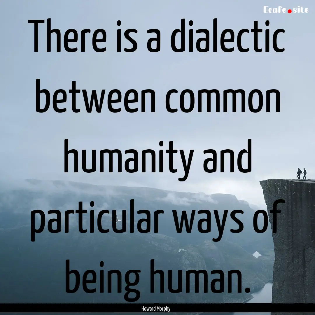 There is a dialectic between common humanity.... : Quote by Howard Morphy