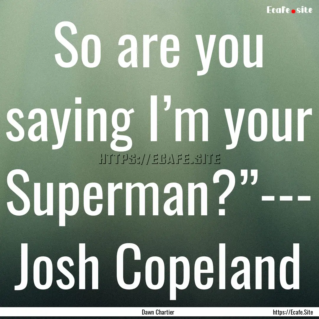 So are you saying I’m your Superman?”---.... : Quote by Dawn Chartier