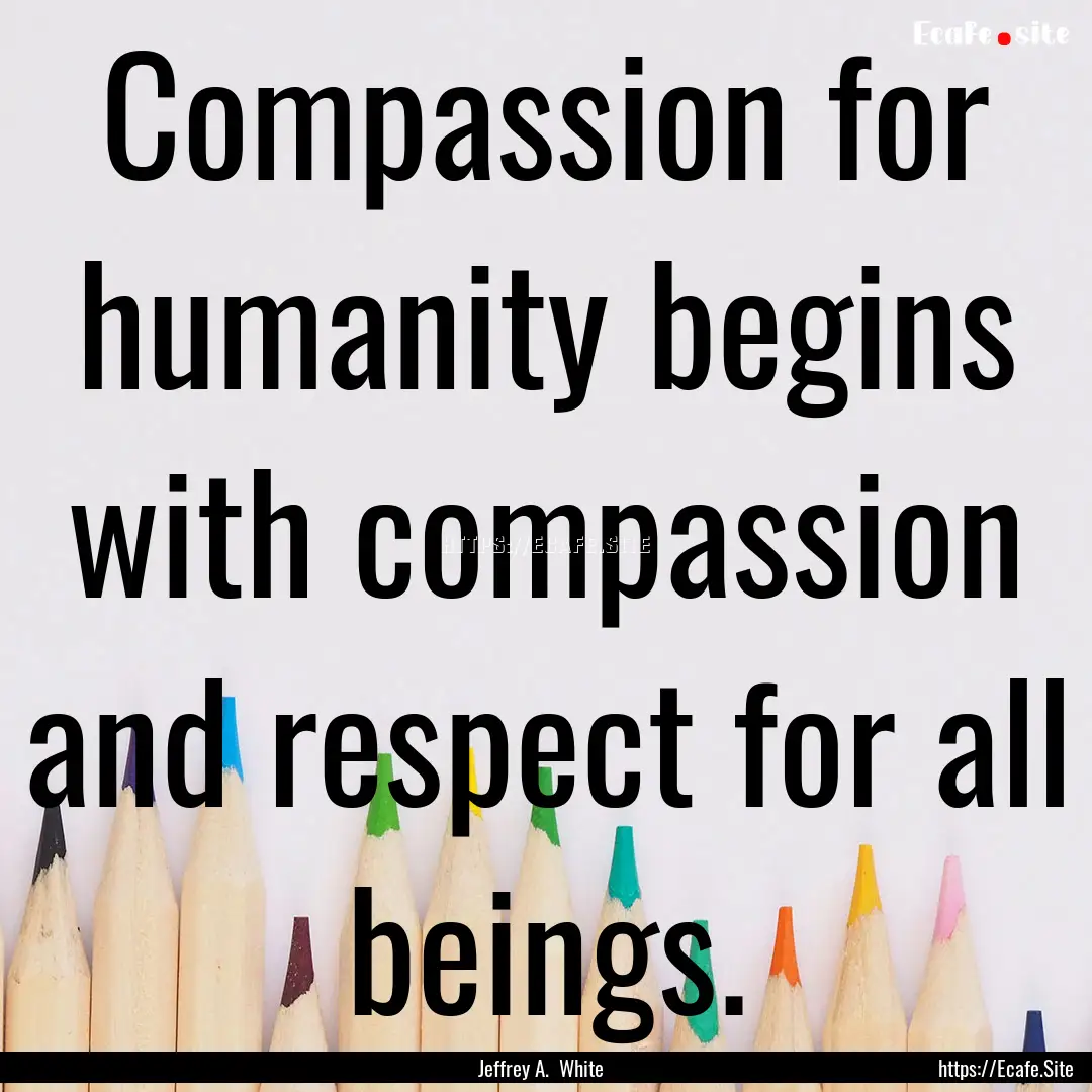 Compassion for humanity begins with compassion.... : Quote by Jeffrey A. White