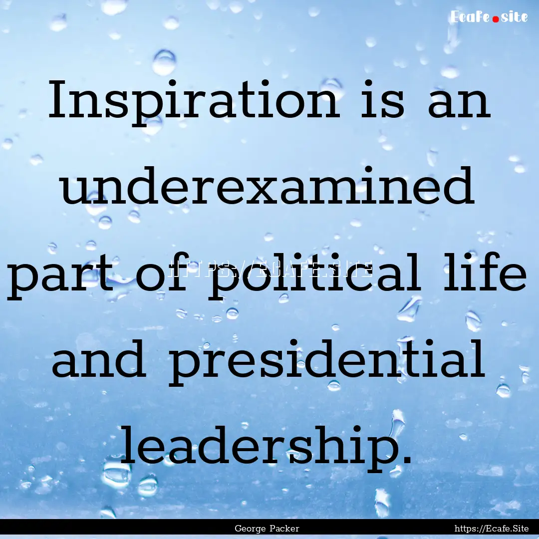 Inspiration is an underexamined part of political.... : Quote by George Packer