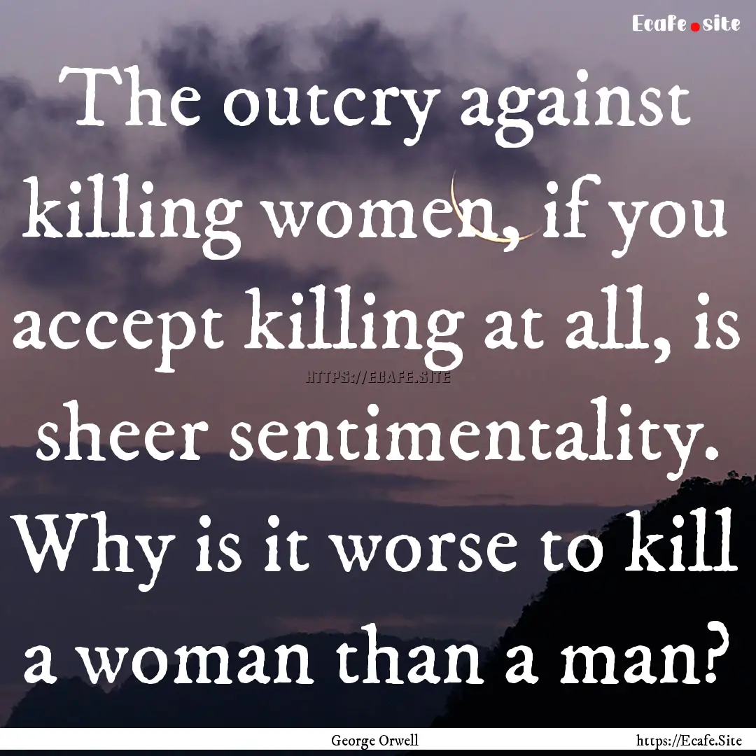 The outcry against killing women, if you.... : Quote by George Orwell