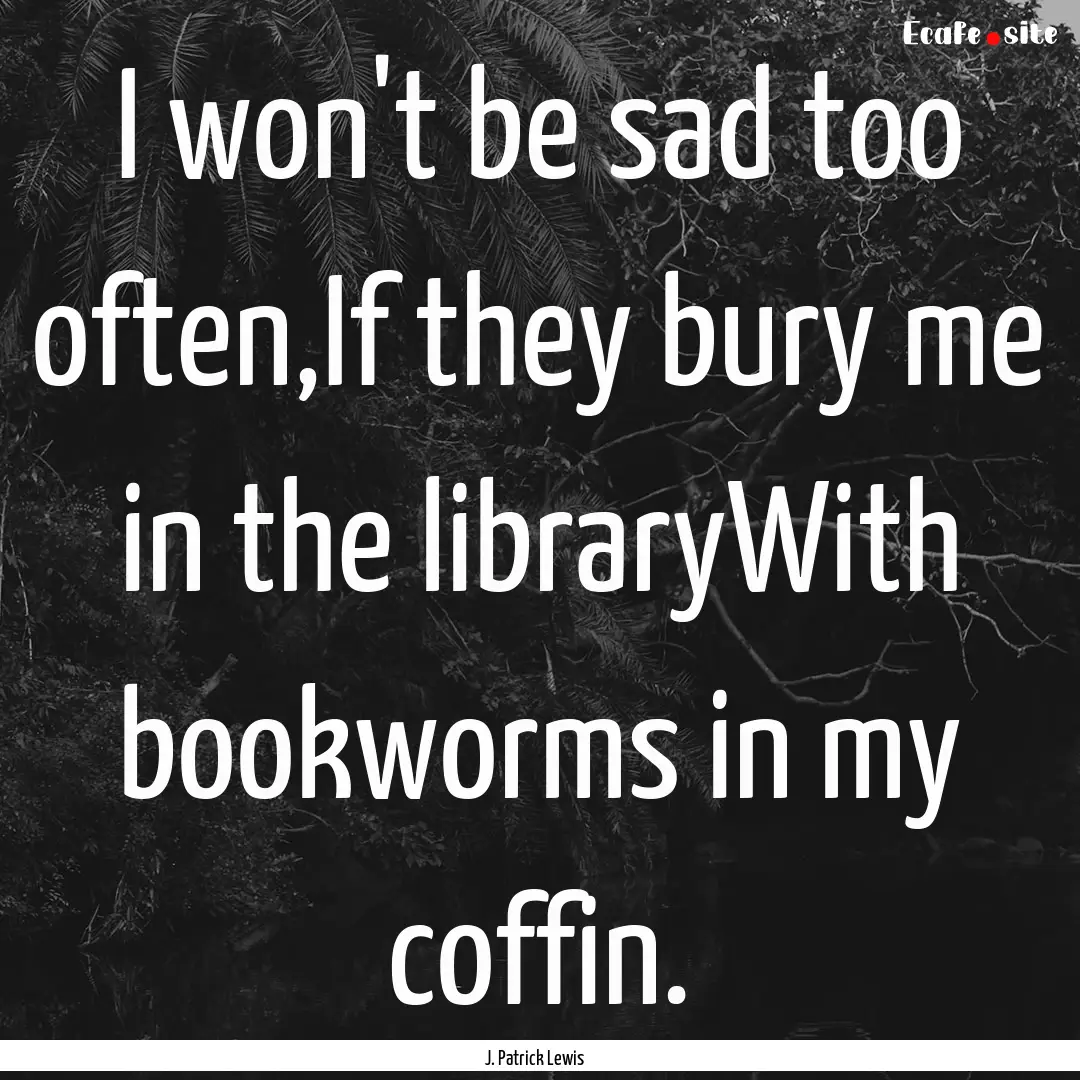 I won't be sad too often,If they bury me.... : Quote by J. Patrick Lewis