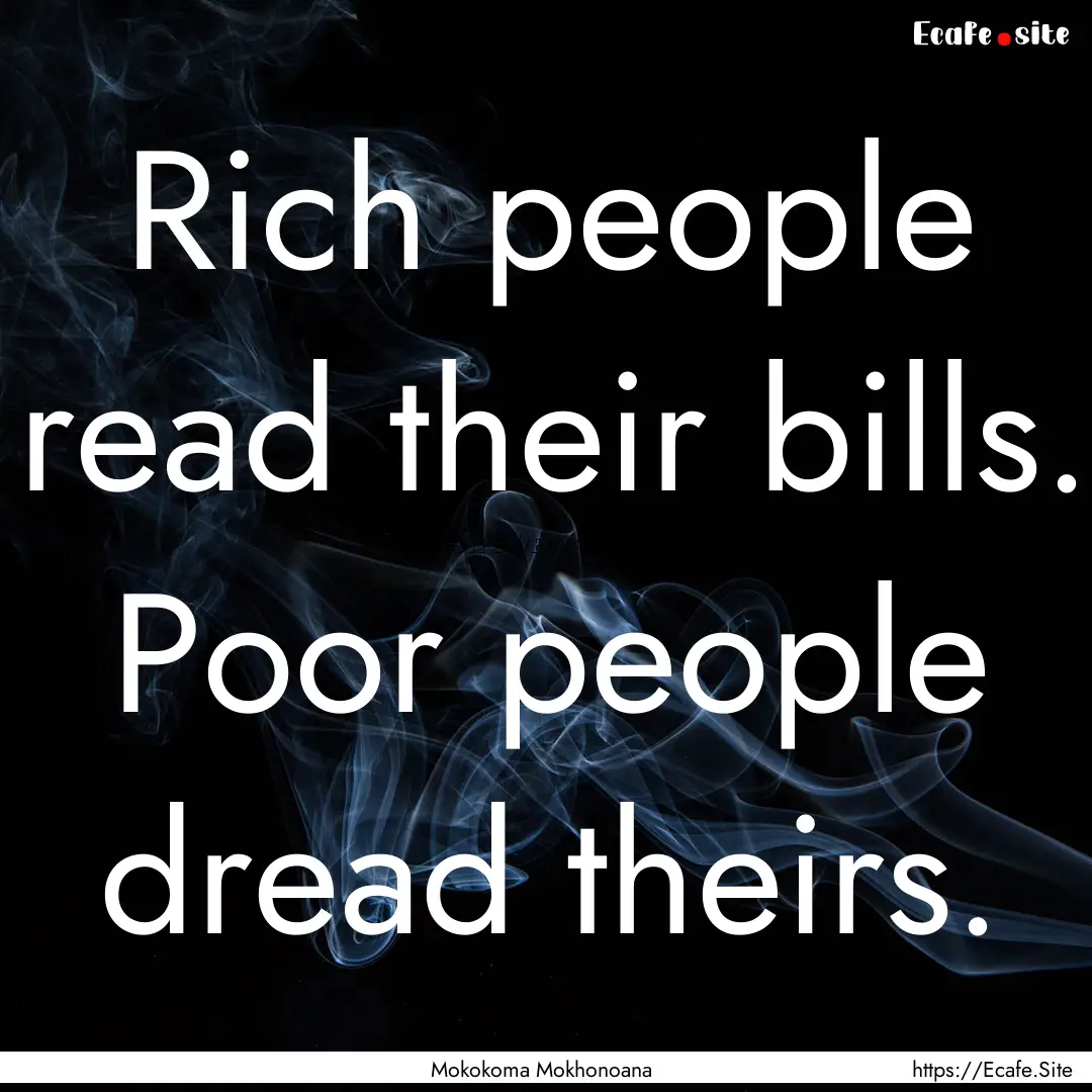 Rich people read their bills. Poor people.... : Quote by Mokokoma Mokhonoana