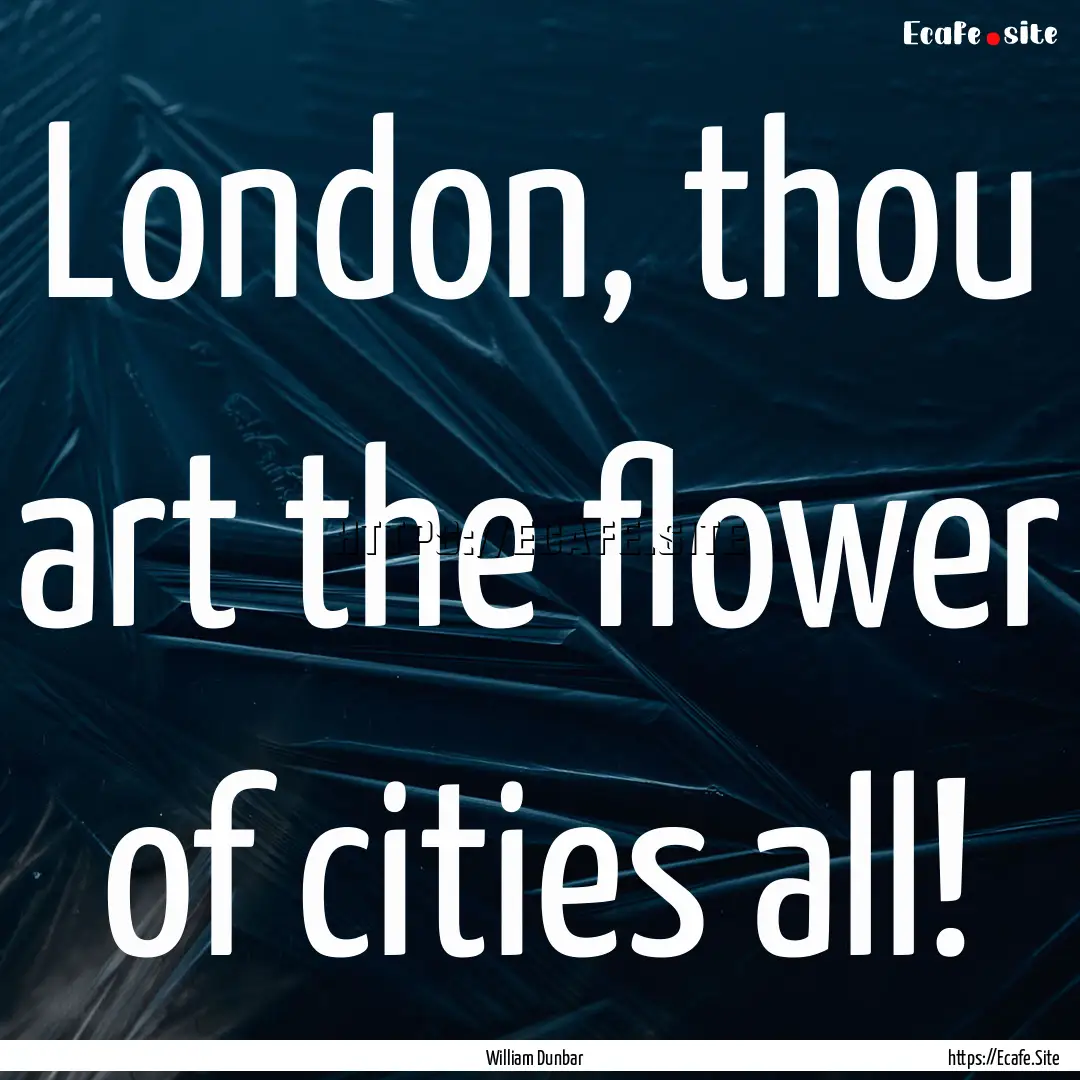 London, thou art the flower of cities all!.... : Quote by William Dunbar