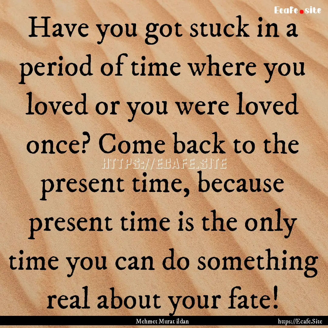 Have you got stuck in a period of time where.... : Quote by Mehmet Murat ildan