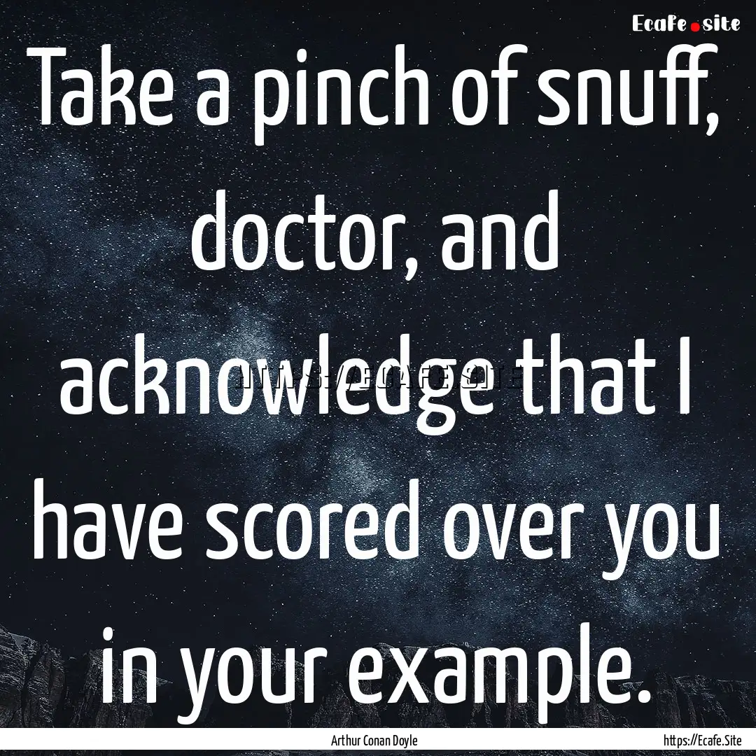 Take a pinch of snuff, doctor, and acknowledge.... : Quote by Arthur Conan Doyle