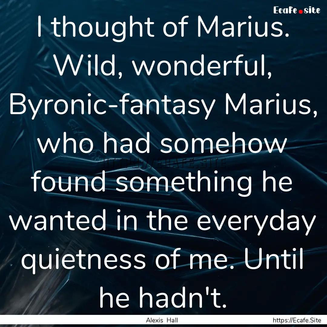 I thought of Marius. Wild, wonderful, Byronic-fantasy.... : Quote by Alexis Hall