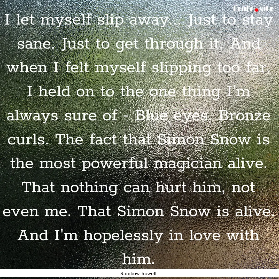 I let myself slip away... Just to stay sane..... : Quote by Rainbow Rowell