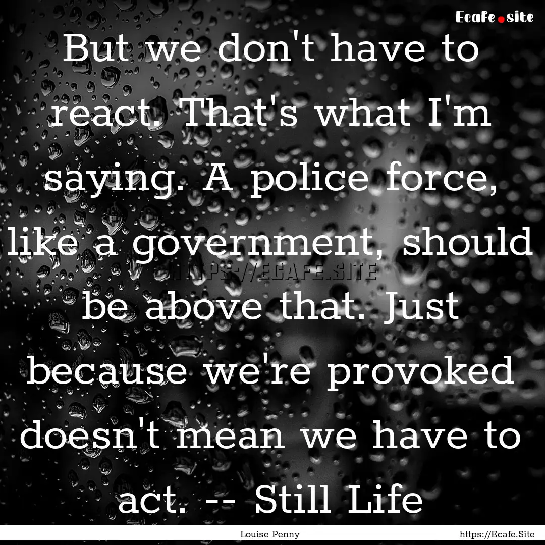 But we don't have to react. That's what I'm.... : Quote by Louise Penny