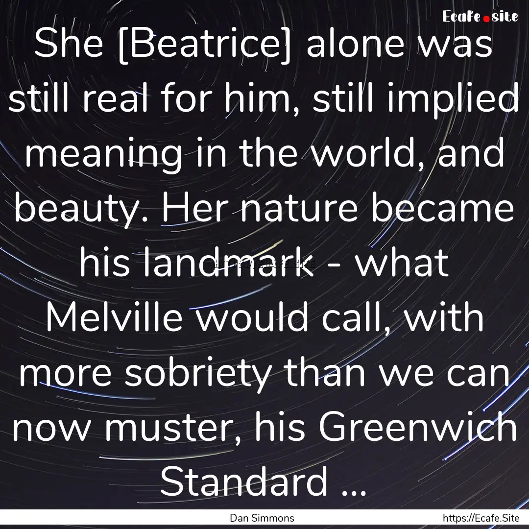 She [Beatrice] alone was still real for him,.... : Quote by Dan Simmons