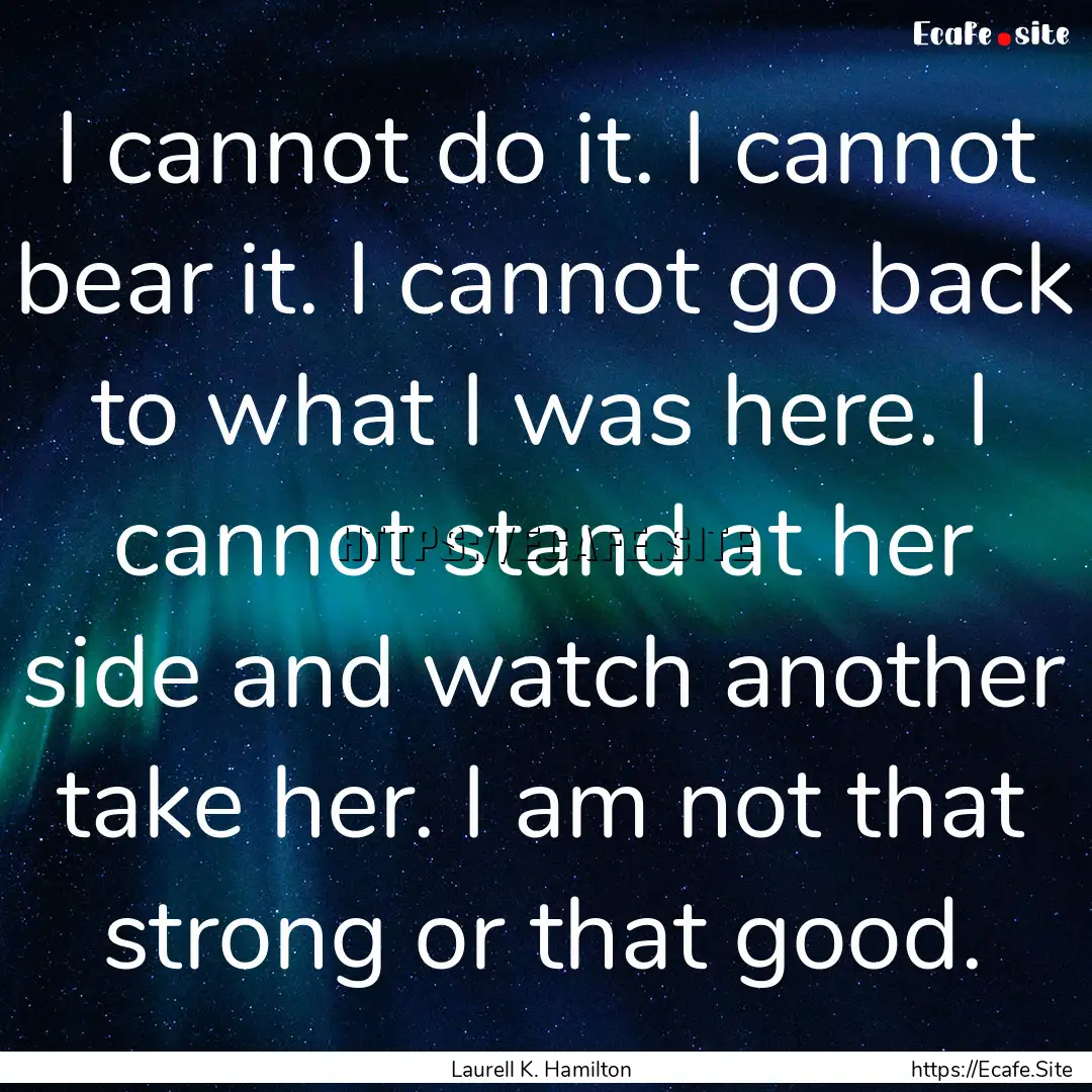 I cannot do it. I cannot bear it. I cannot.... : Quote by Laurell K. Hamilton