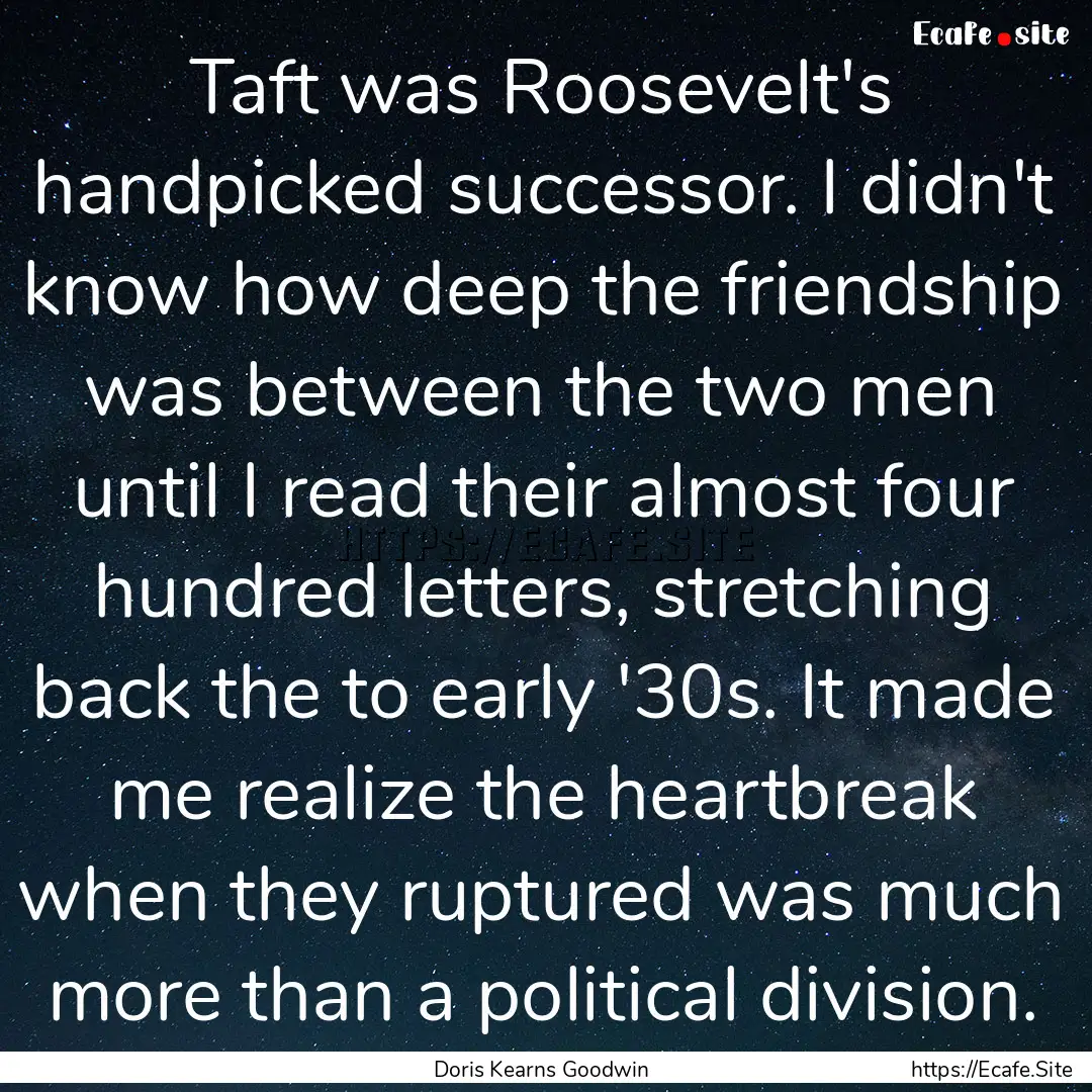 Taft was Roosevelt's handpicked successor..... : Quote by Doris Kearns Goodwin