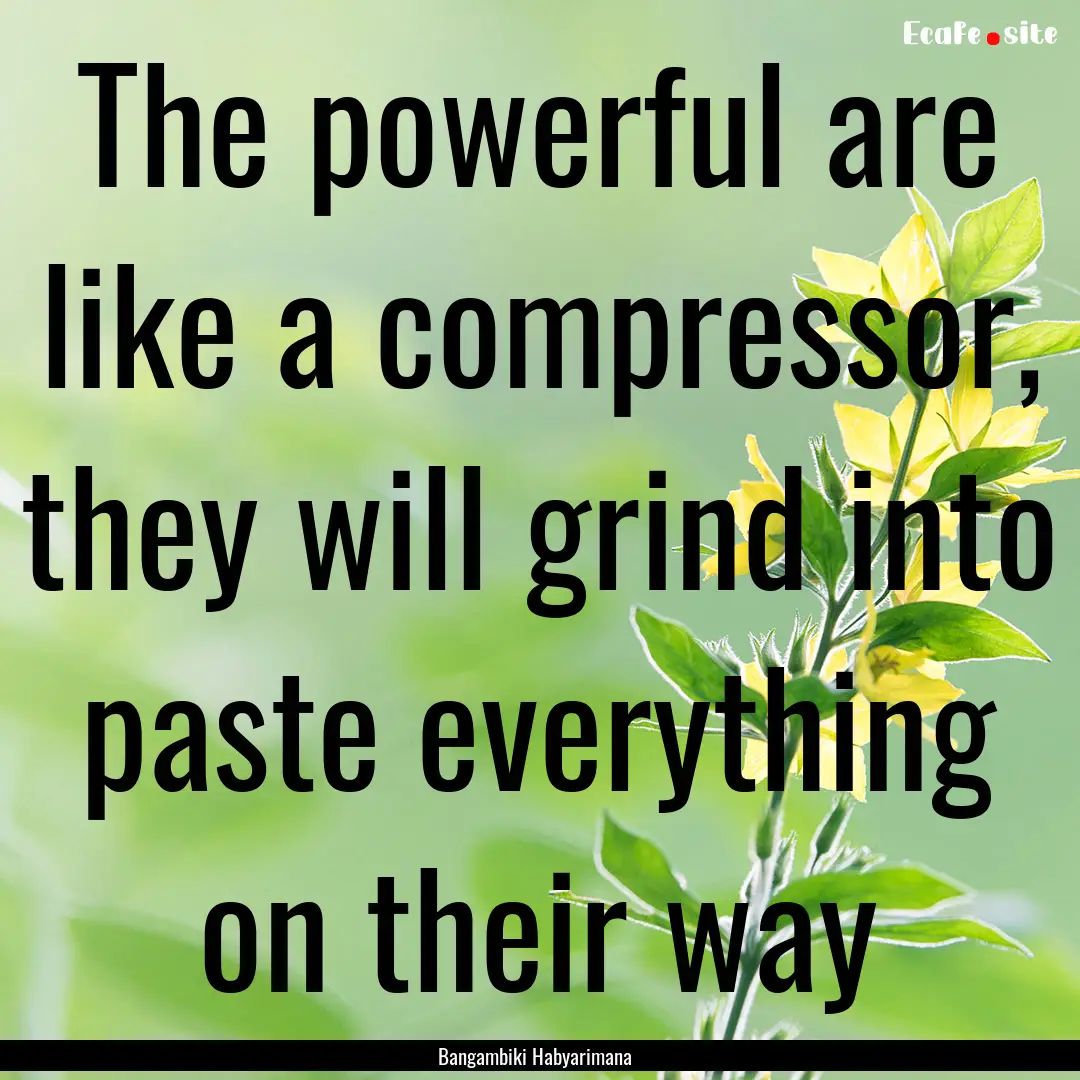 The powerful are like a compressor, they.... : Quote by Bangambiki Habyarimana