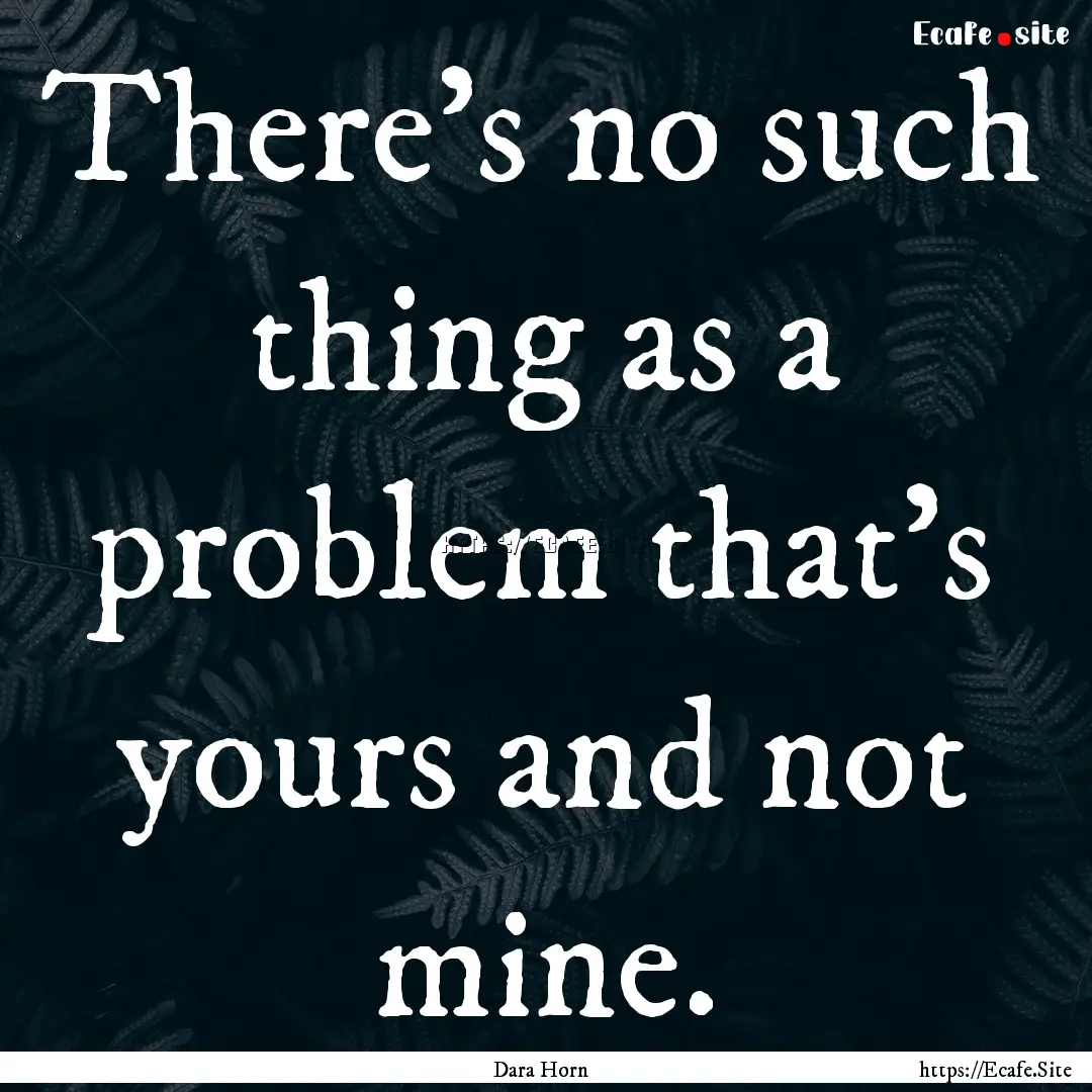 There's no such thing as a problem that's.... : Quote by Dara Horn