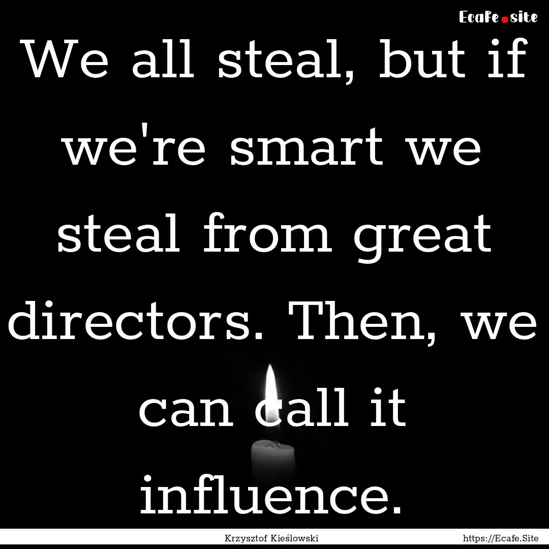 We all steal, but if we're smart we steal.... : Quote by Krzysztof Kieślowski