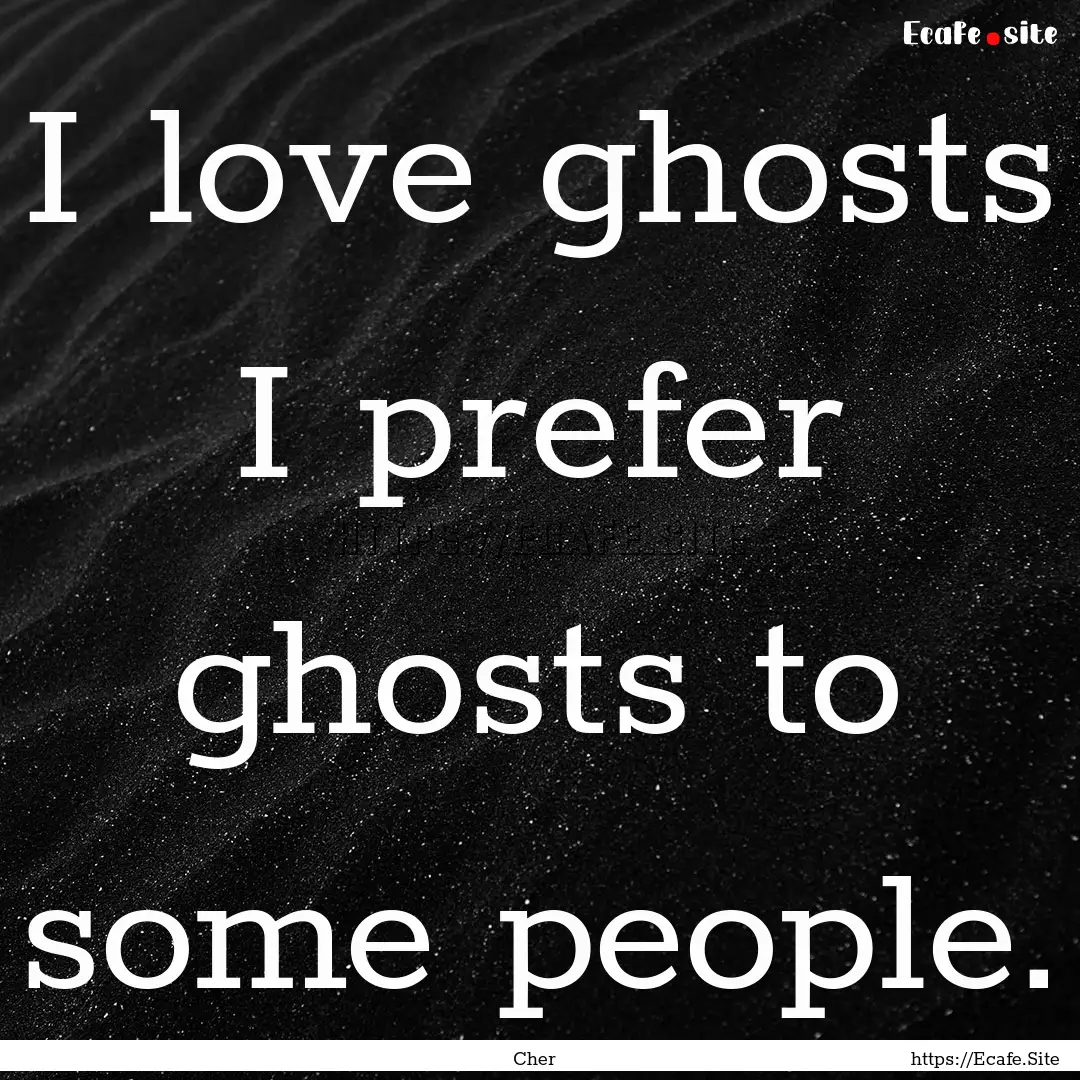 I love ghosts I prefer ghosts to some people..... : Quote by Cher