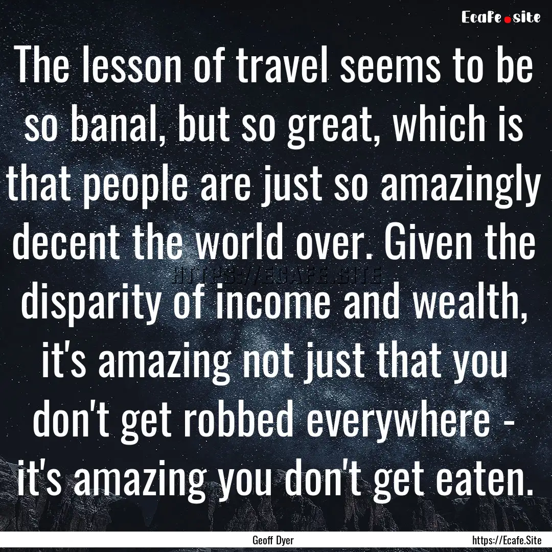 The lesson of travel seems to be so banal,.... : Quote by Geoff Dyer