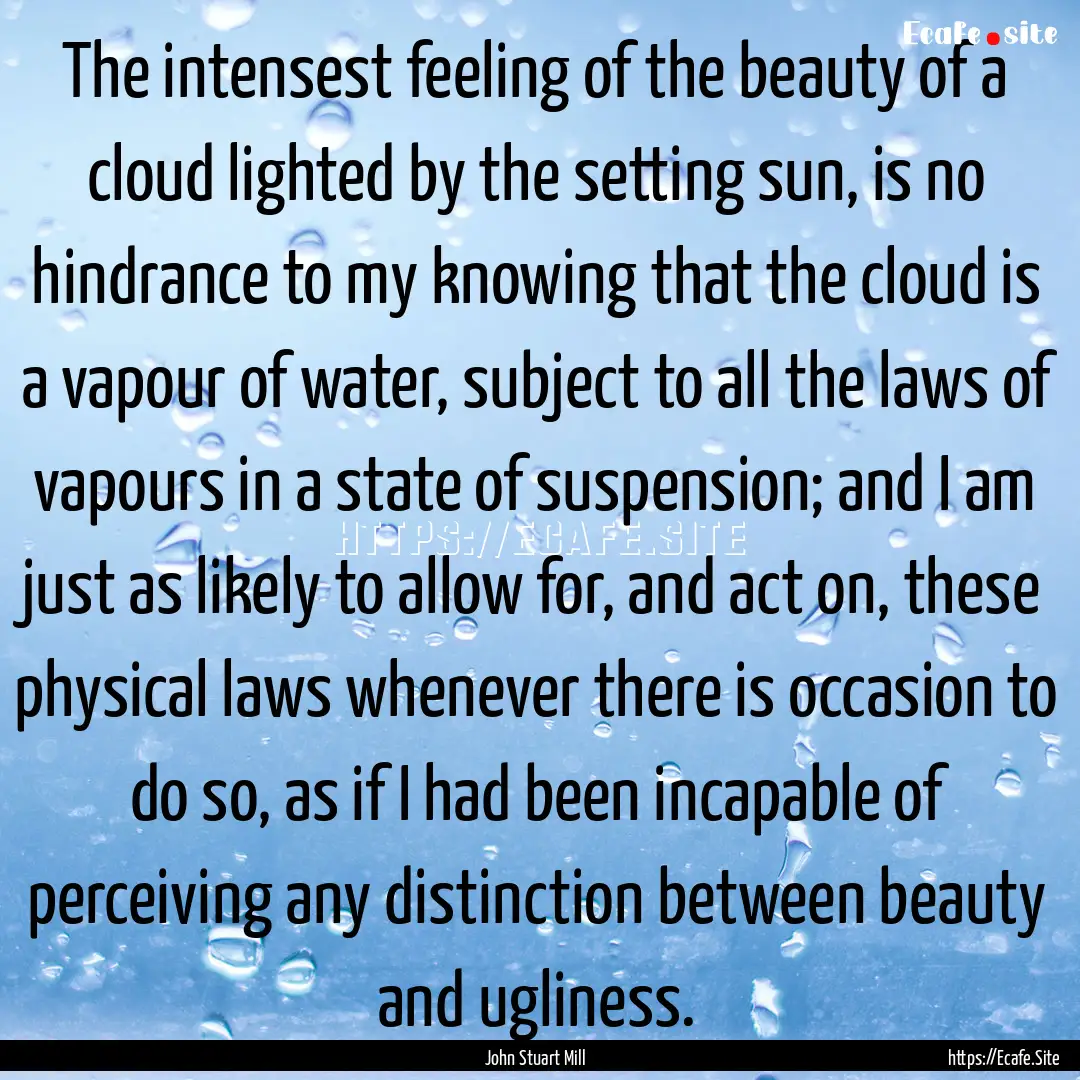 The intensest feeling of the beauty of a.... : Quote by John Stuart Mill