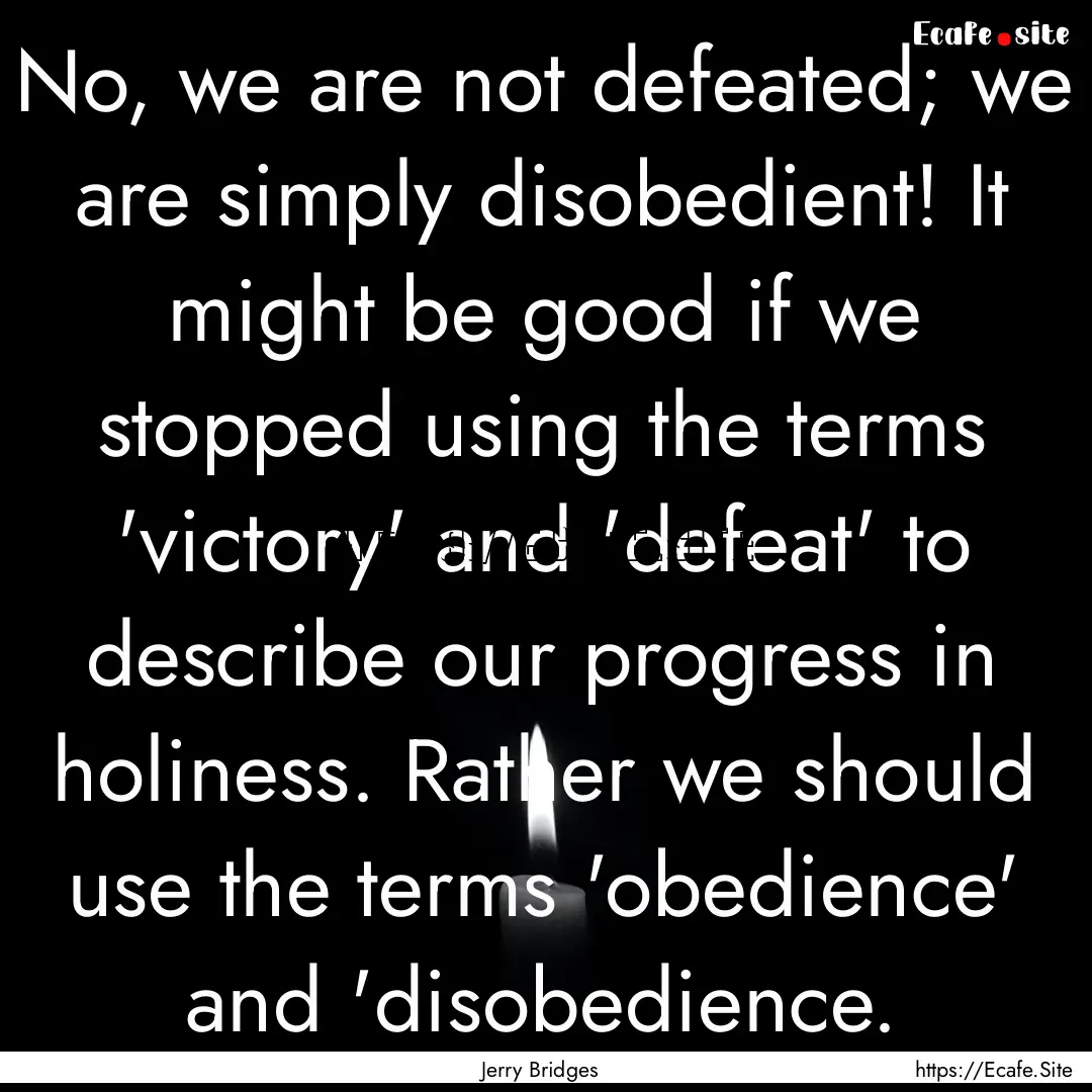 No, we are not defeated; we are simply disobedient!.... : Quote by Jerry Bridges