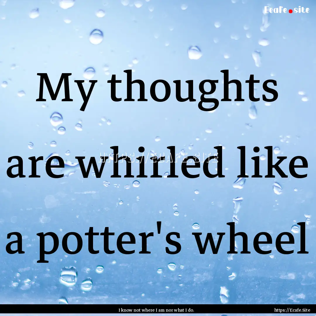 My thoughts are whirled like a potter's wheel.... : Quote by I know not where I am nor what I do.