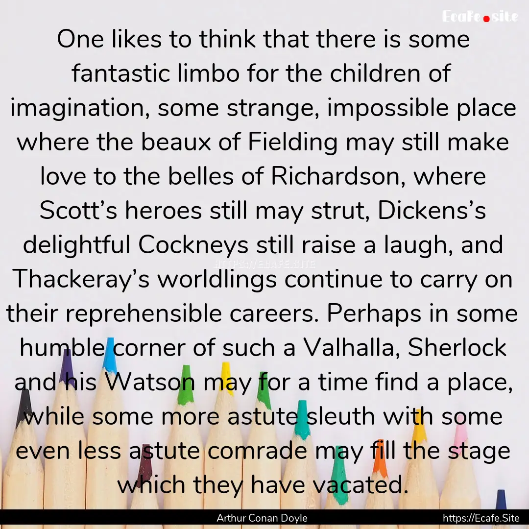 One likes to think that there is some fantastic.... : Quote by Arthur Conan Doyle