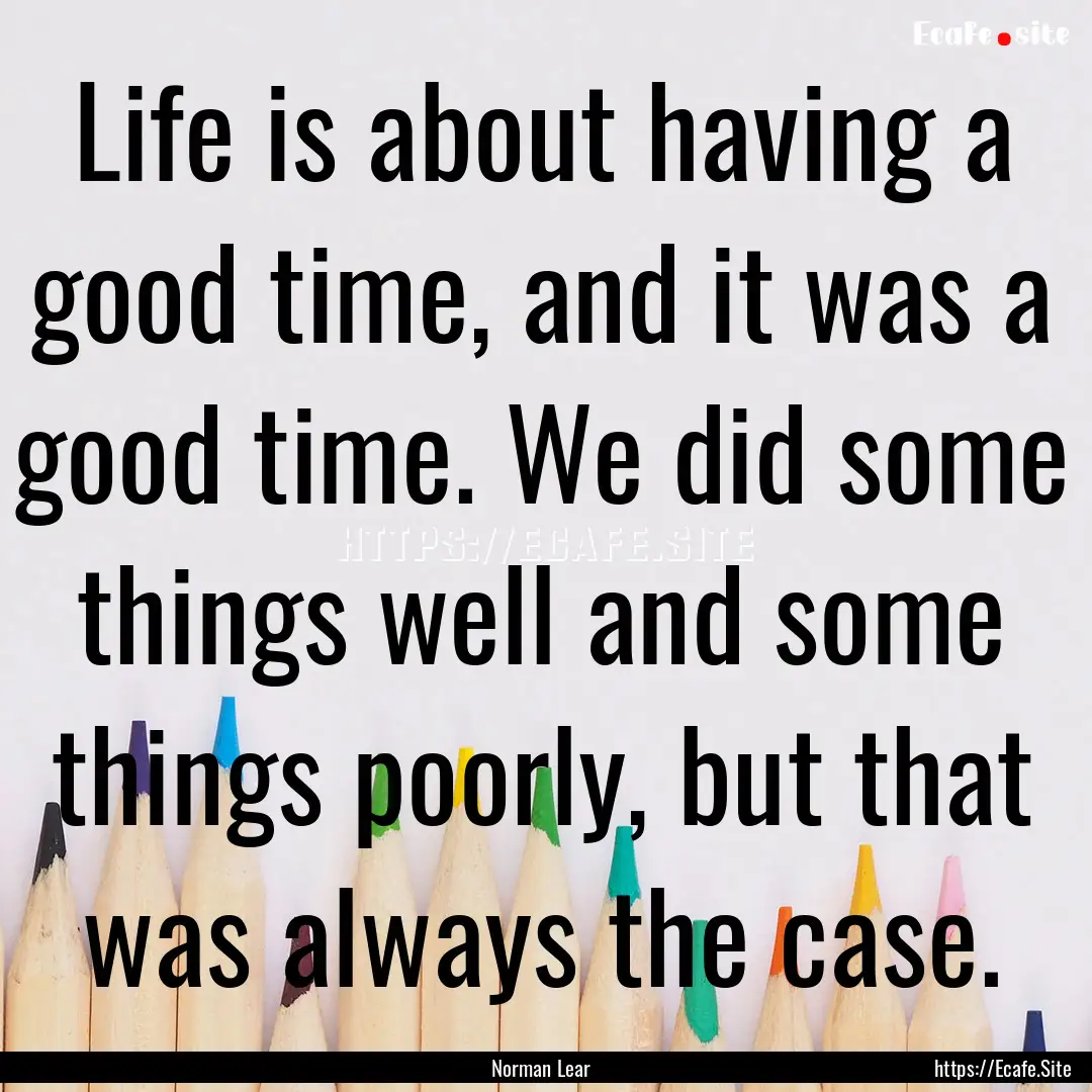 Life is about having a good time, and it.... : Quote by Norman Lear