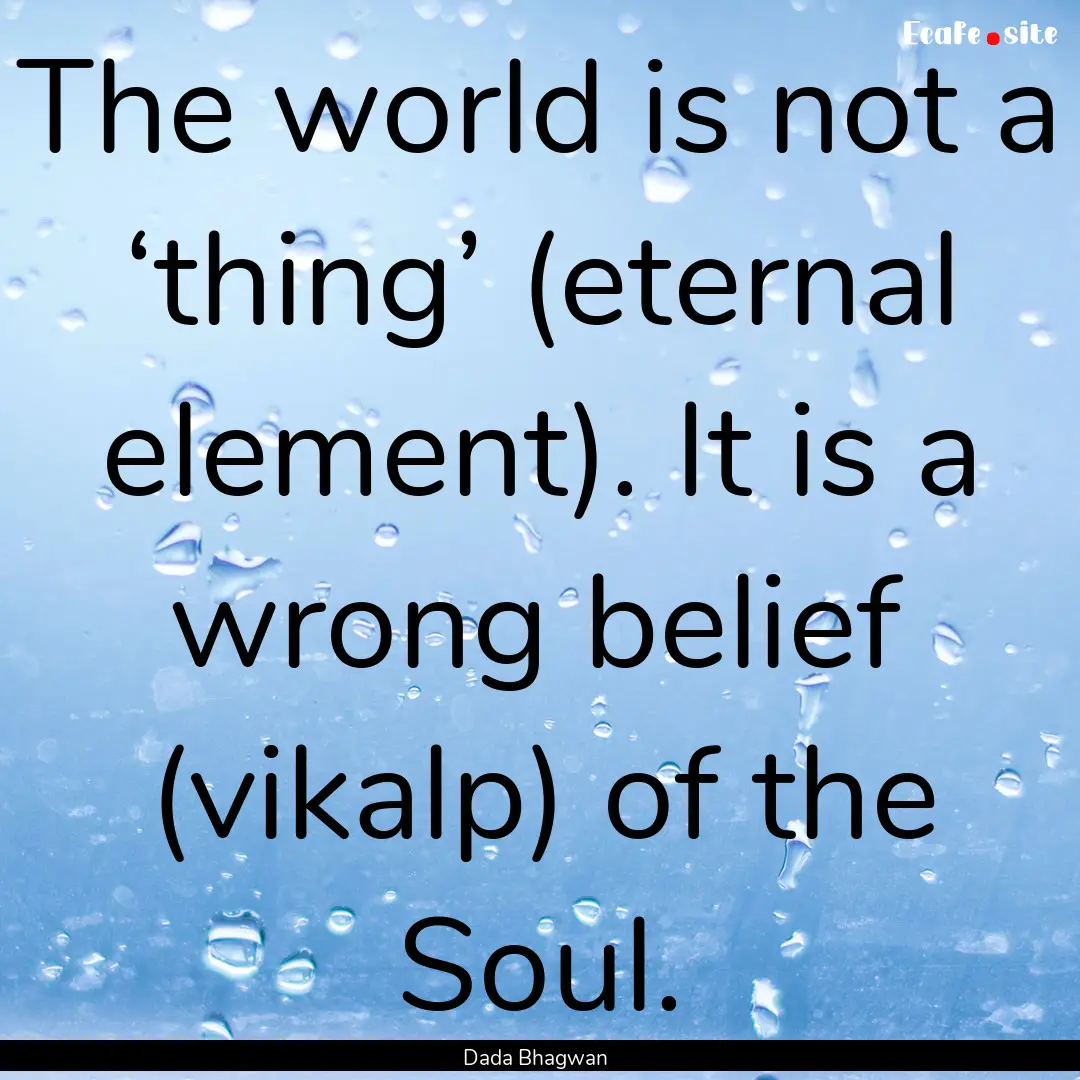 The world is not a ‘thing’ (eternal element)..... : Quote by Dada Bhagwan