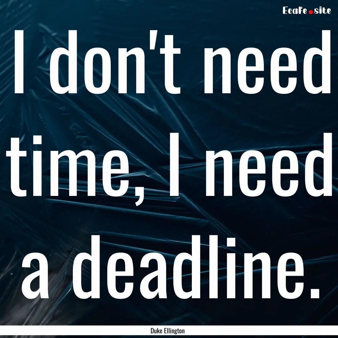 I don't need time, I need a deadline. : Quote by Duke Ellington