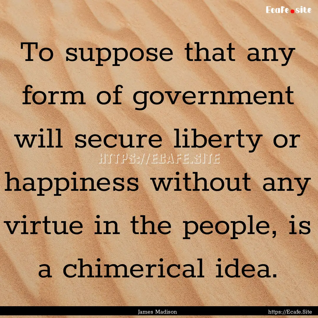 To suppose that any form of government will.... : Quote by James Madison