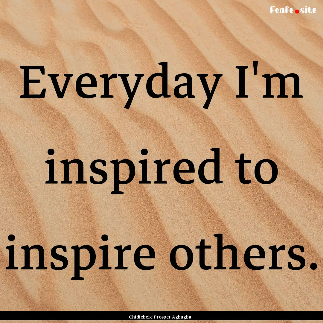 Everyday I'm inspired to inspire others. : Quote by Chidiebere Prosper Agbugba