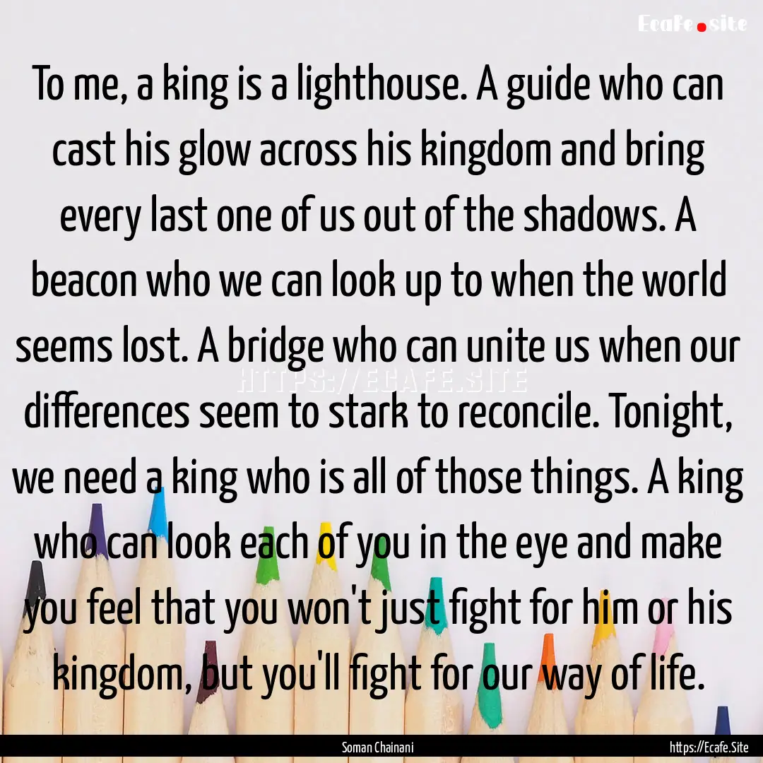 To me, a king is a lighthouse. A guide who.... : Quote by Soman Chainani