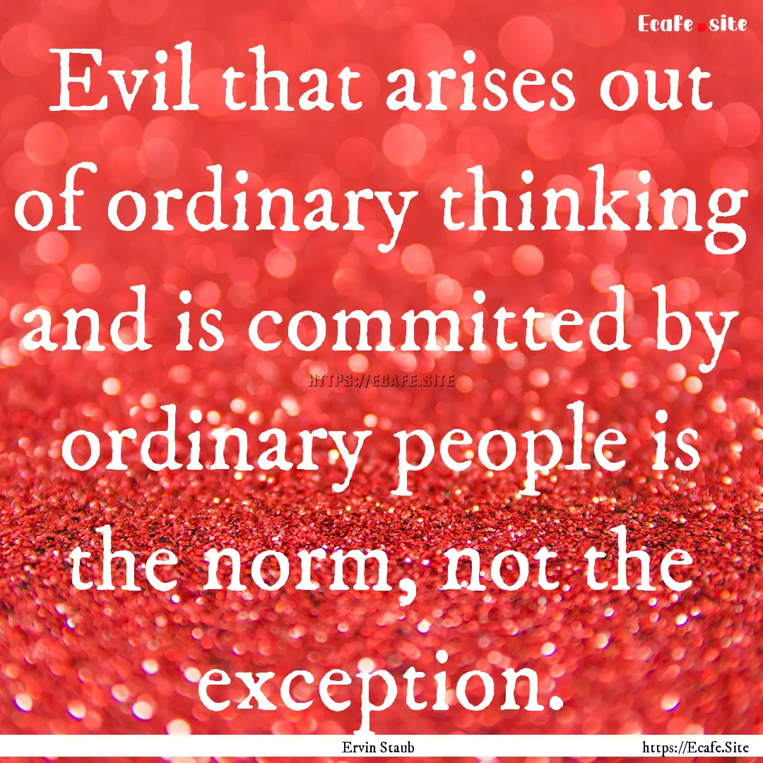 Evil that arises out of ordinary thinking.... : Quote by Ervin Staub