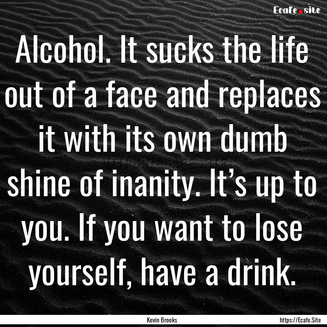 Alcohol. It sucks the life out of a face.... : Quote by Kevin Brooks