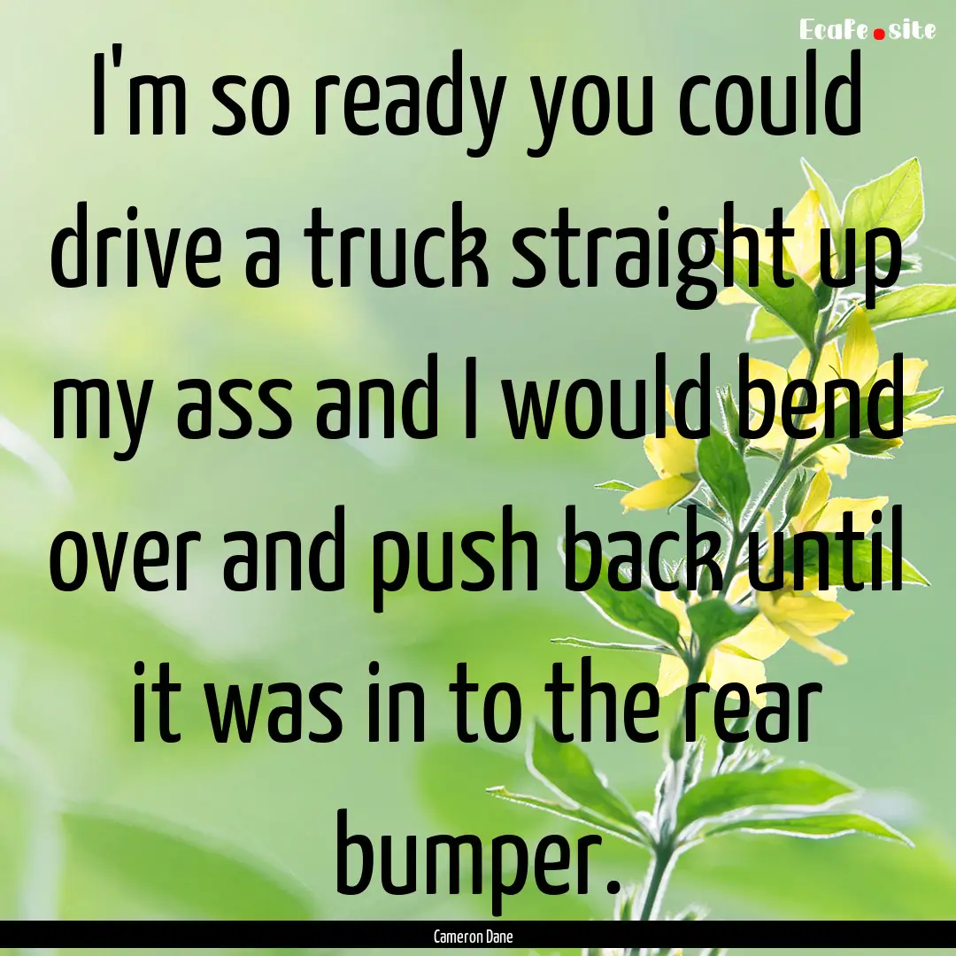 I'm so ready you could drive a truck straight.... : Quote by Cameron Dane