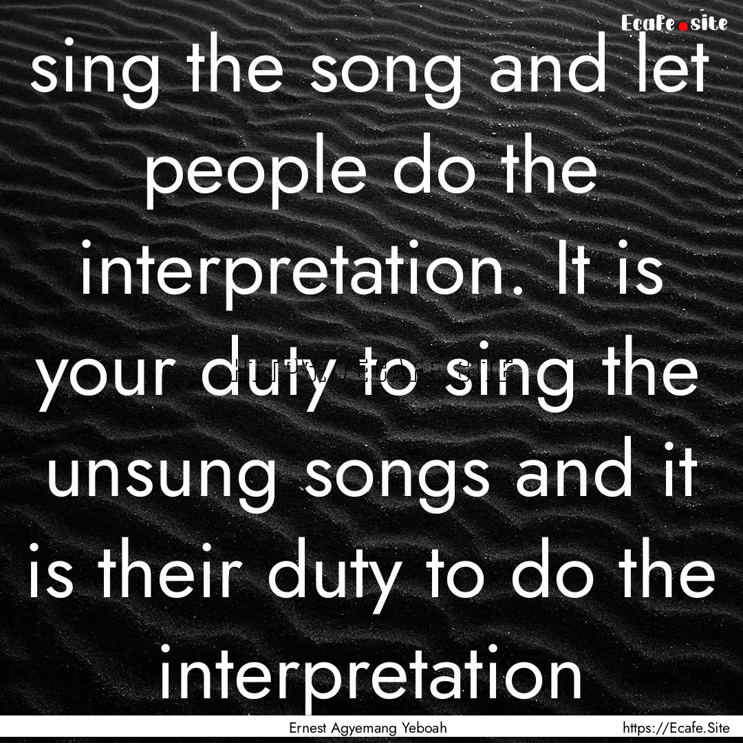 sing the song and let people do the interpretation..... : Quote by Ernest Agyemang Yeboah