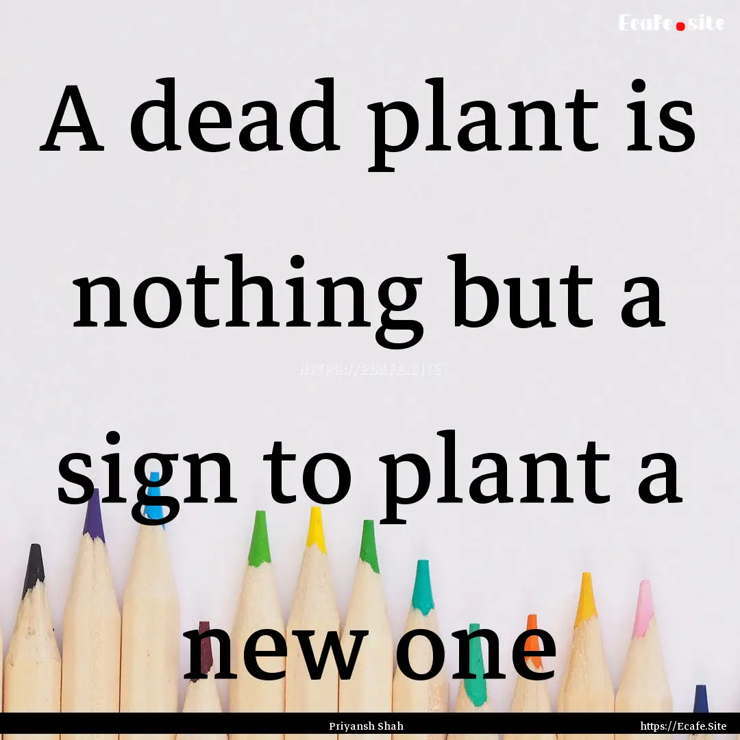 A dead plant is nothing but a sign to plant.... : Quote by Priyansh Shah