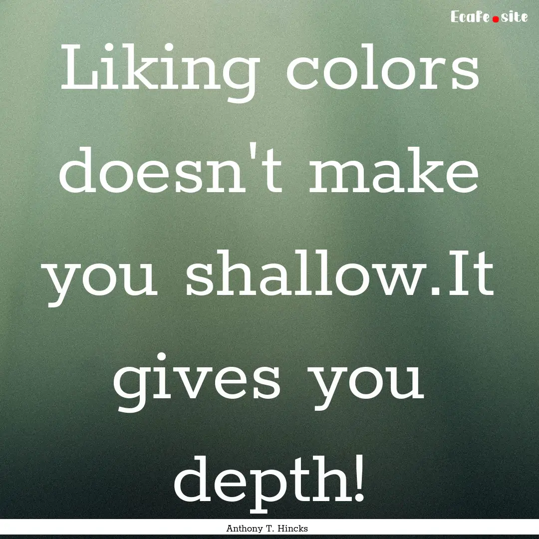 Liking colors doesn't make you shallow.It.... : Quote by Anthony T. Hincks