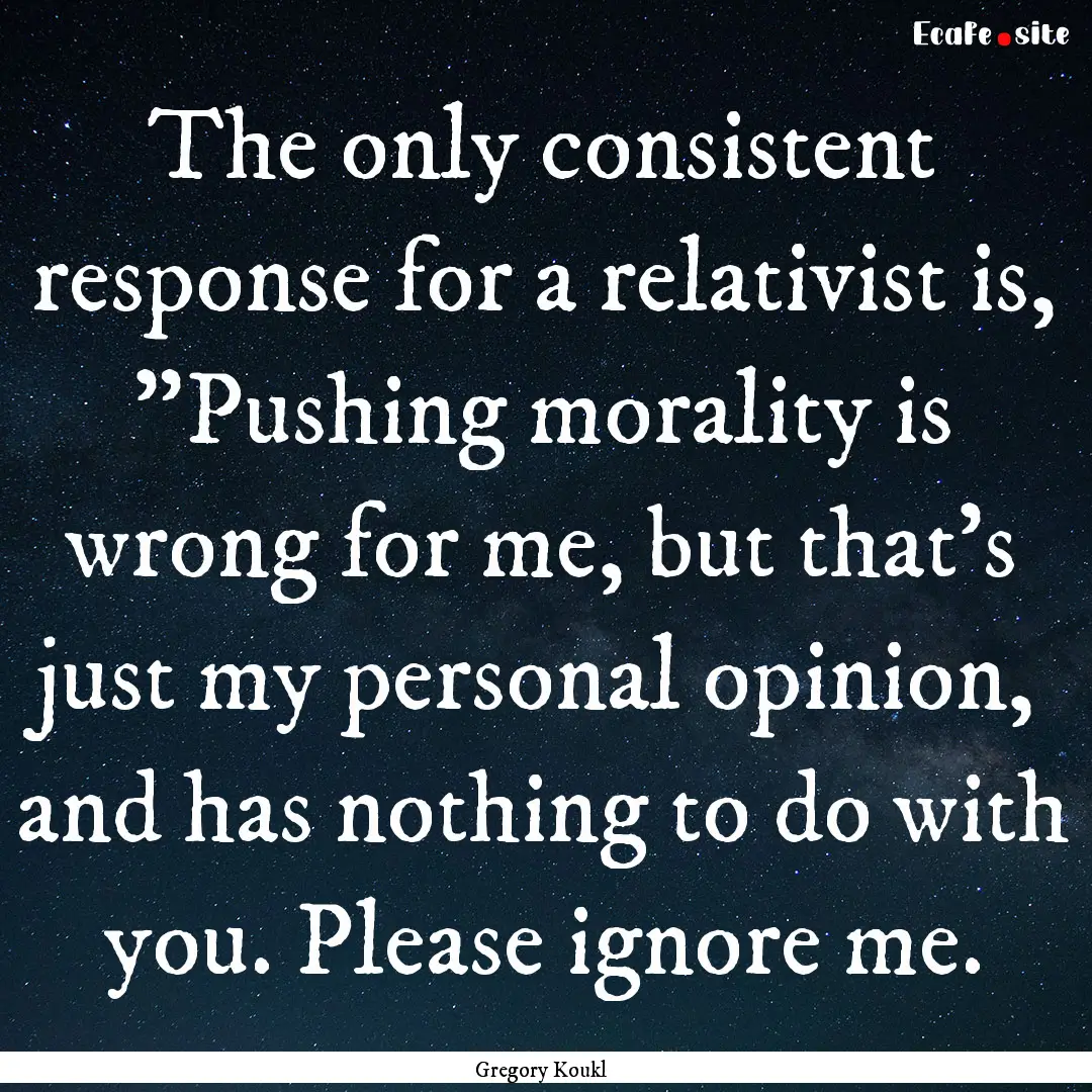 The only consistent response for a relativist.... : Quote by Gregory Koukl