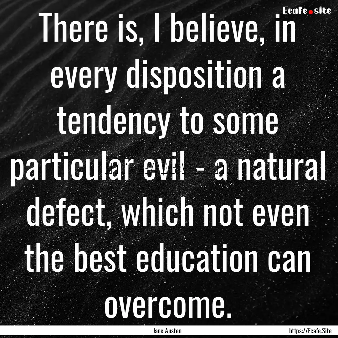 There is, I believe, in every disposition.... : Quote by Jane Austen