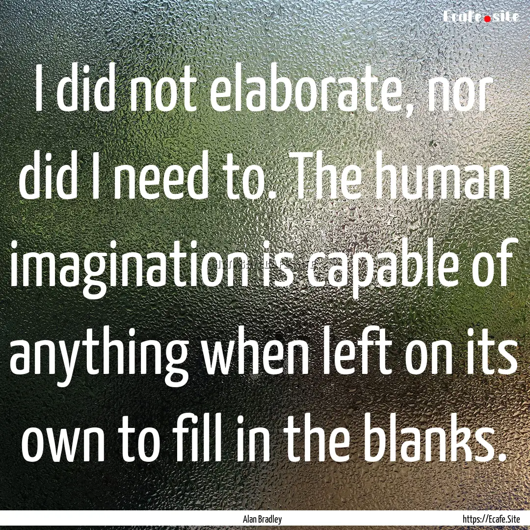 I did not elaborate, nor did I need to. The.... : Quote by Alan Bradley